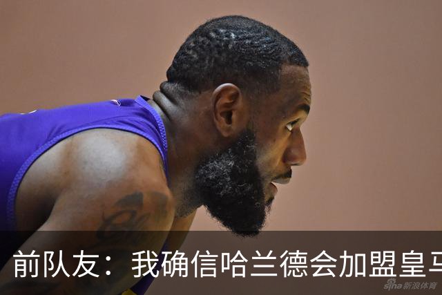 前队友：我确信哈兰德会加盟皇马 在那里他将达到更高水平