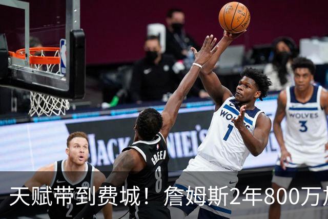 天赋带到费城！詹姆斯2年800万加盟76人，两大短板成争冠最大隐患