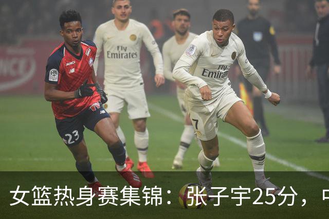 女篮热身赛集锦：张子宇25分，中国惜败澳大利亚