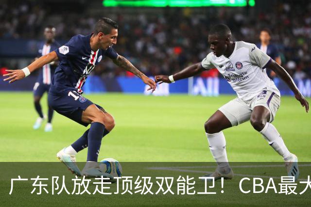 广东队放走顶级双能卫！CBA最大黑马捡漏签下，朱芳雨这波亏麻了