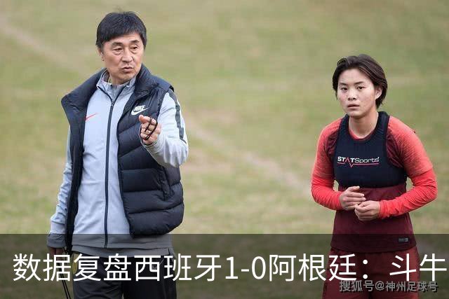 数据复盘西班牙1-0阿根廷：斗牛士防守为本，绝杀不过是水到渠成