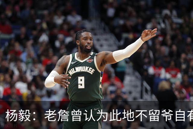 杨毅：老詹曾认为此地不留爷自有留爷处 文胖爆料后詹&湖关系渐远