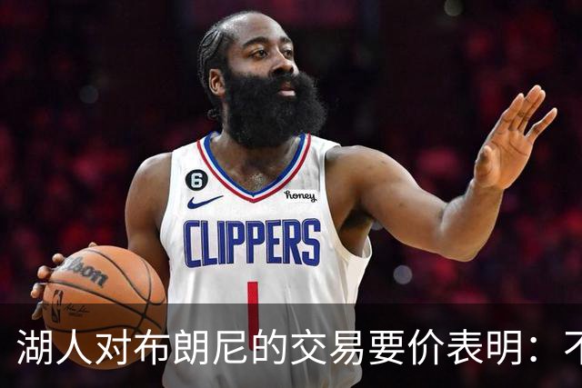 湖人对布朗尼的交易要价表明：不会为了卖人情把他送到詹姆斯身边
