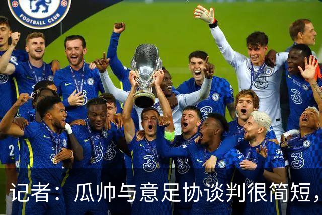 记者：瓜帅与意足协谈判很简短，瓜帅表示需要先休息一段时间