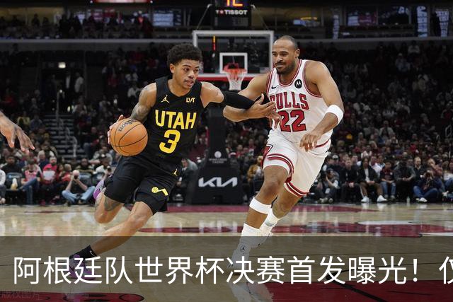 阿根廷队世界杯决赛首发曝光！仅2位置存疑 小蜘蛛先发 劳塔罗替补