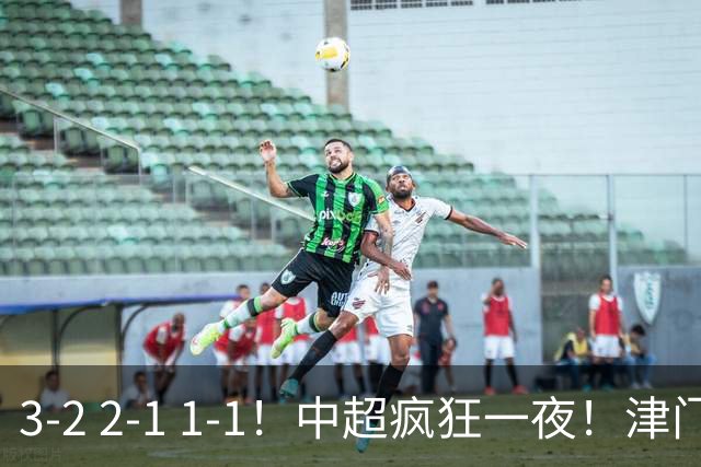 3-2 2-1 1-1！中超疯狂一夜！津门虎4连胜 蓉城5连平 泰山击败海港，国安击败浙江