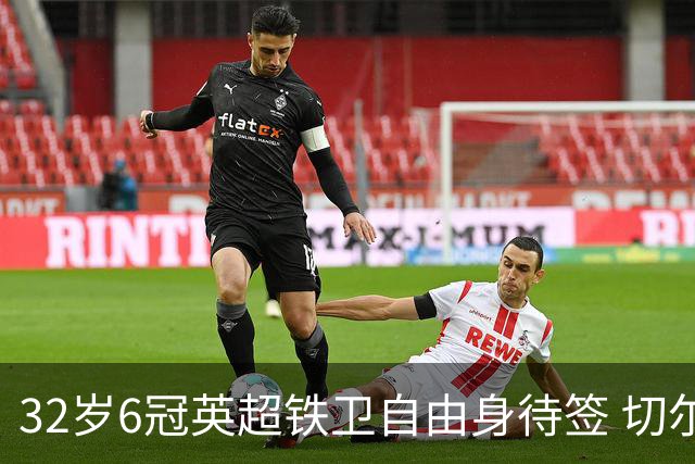32岁6冠英超铁卫自由身待签 切尔西考虑0转会费补强防线
