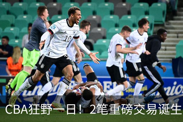 CBA狂野一日！2笔重磅交易诞生，6人完成签约，徐杰林葳互换被辟谣